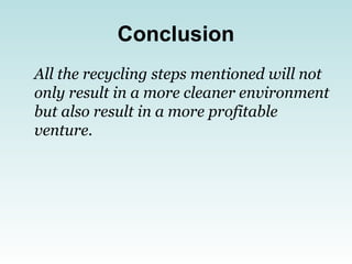 Conclusion
All the recycling steps mentioned will not
only result in a more cleaner environment
but also result in a more profitable
venture.
 