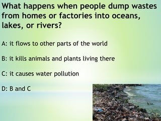 How do people contribute to land
pollution?
A: littering
B: recycling
C: conserving
D: spilling oil
 