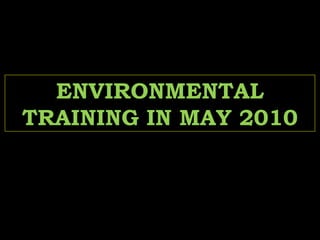 ENVIRONMENTALENVIRONMENTAL
TRAINING IN MAY 2010TRAINING IN MAY 2010
 