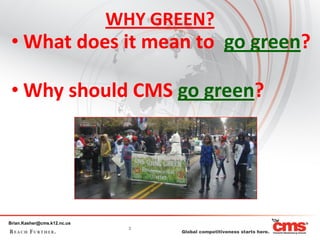 WHY GREEN?
 • What does it mean to go green?

 • Why should CMS go green?




Brian.Kasher@cms.k12.nc.us
                               3
 