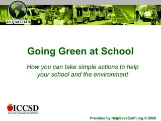 Going Green at School How you can take simple actions to help your school and the environment Provided by HelpSaveEarth.org © 2009 