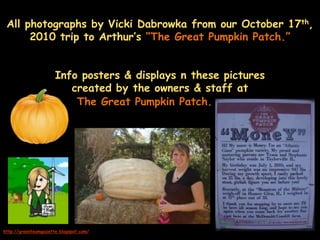 All photographs by Vicki Dabrowka from our October 17th, 2010 trip to Arthur’s “The Great Pumpkin Patch.” Info posters & displays n these pictures created by the owners & staff at The Great Pumpkin Patch. ,http://greenteamgazette.blogspot.com/