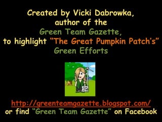 Created by Vicki Dabrowka, author of theGreen Team Gazette, to highlight “The Great Pumpkin Patch’s” Green Effortshttp://greenteamgazette.blogspot.com/or find “Green Team Gazette” on Facebook