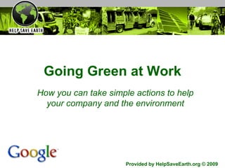 Going Green at Work How you can take simple actions to help your company and the environment Provided by HelpSaveEarth.org © 2009 