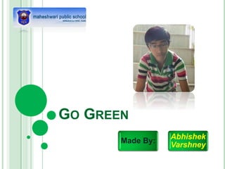 GO GREEN
Made By:
Abhishek
Varshney
 