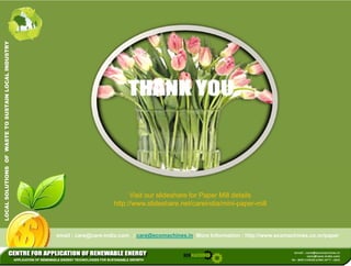 SOLUTIONS OF WASTE TO SUSTAIN LOCAL INDUSTRY 
Visit our slideshare for Paper Mill details 
LOCAL S 
http://www.slideshare.net/careindia/mini-paper-mill 
email : care@care-india.com / care@ecomachines.in More Information : http://www.ecomachines.co.nr/paper 
