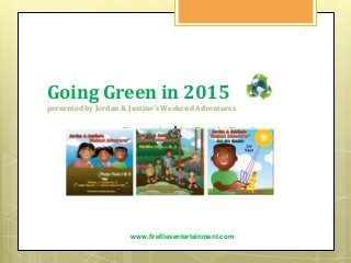 Going Green in 2015
presented by Jordan & Justine's Weekend Adventures
www.firefliesentertainment.com
Everyday is Earth Day!
 