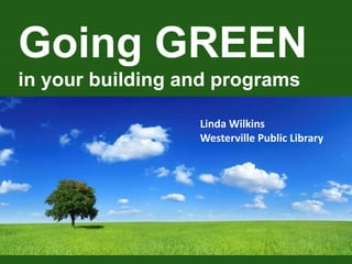 Going GREEN
in your building and programs
Linda Wilkins
Westerville Public Library
 
