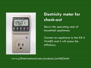 Electricity meter for check-out Shows the operating costs of household appliances  Connect an appliance to the Kill A WattEZ and it will assess the efficiency.  www.p3international.com/products/p4460.html 