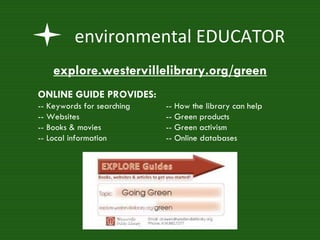 environmental EDUCATOR ONLINE GUIDE PROVIDES: -- Keywords for searching -- How the library can help -- Websites -- Green products -- Books & movies -- Green activism -- Local information -- Online databases  explore.westervillelibrary.org/green 
