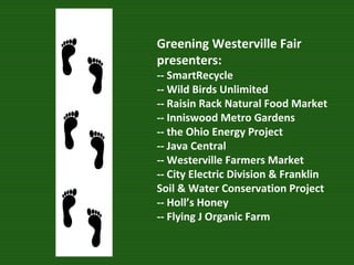 Greening Westerville Fair presenters: -- SmartRecycle -- Wild Birds Unlimited -- Raisin Rack Natural Food Market -- Inniswood Metro Gardens -- the Ohio Energy Project -- Java Central  -- Westerville Farmers Market -- City Electric Division & Franklin Soil & Water Conservation Project -- Holl’s Honey -- Flying J Organic Farm 