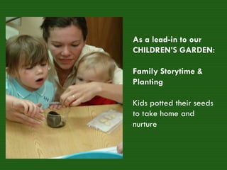 As a lead-in to our CHILDREN’S GARDEN: Family Storytime & Planting  Kids potted their seeds to take home and nurture  