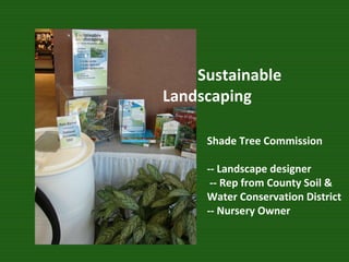 Sustainable  Landscaping  Shade Tree Commission -- Landscape designer   -- Rep from County Soil &  Water Conservation District -- Nursery Owner 