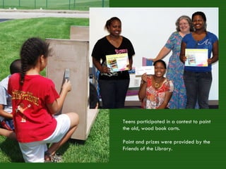 Teens participated in a contest to paint  the old, wood book carts. Paint and prizes were provided by the Friends of the Library. 