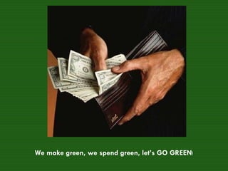 We make green, we spend green, let’s GO GREEN ! 