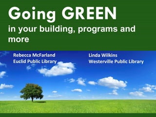 Going GREEN in your building, programs and more Linda Wilkins Westerville Public Library Rebecca McFarland Euclid Public Library 