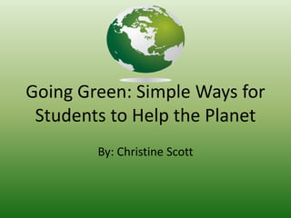 Going Green: Simple Ways for Students to Help the Planet By: Christine Scott 