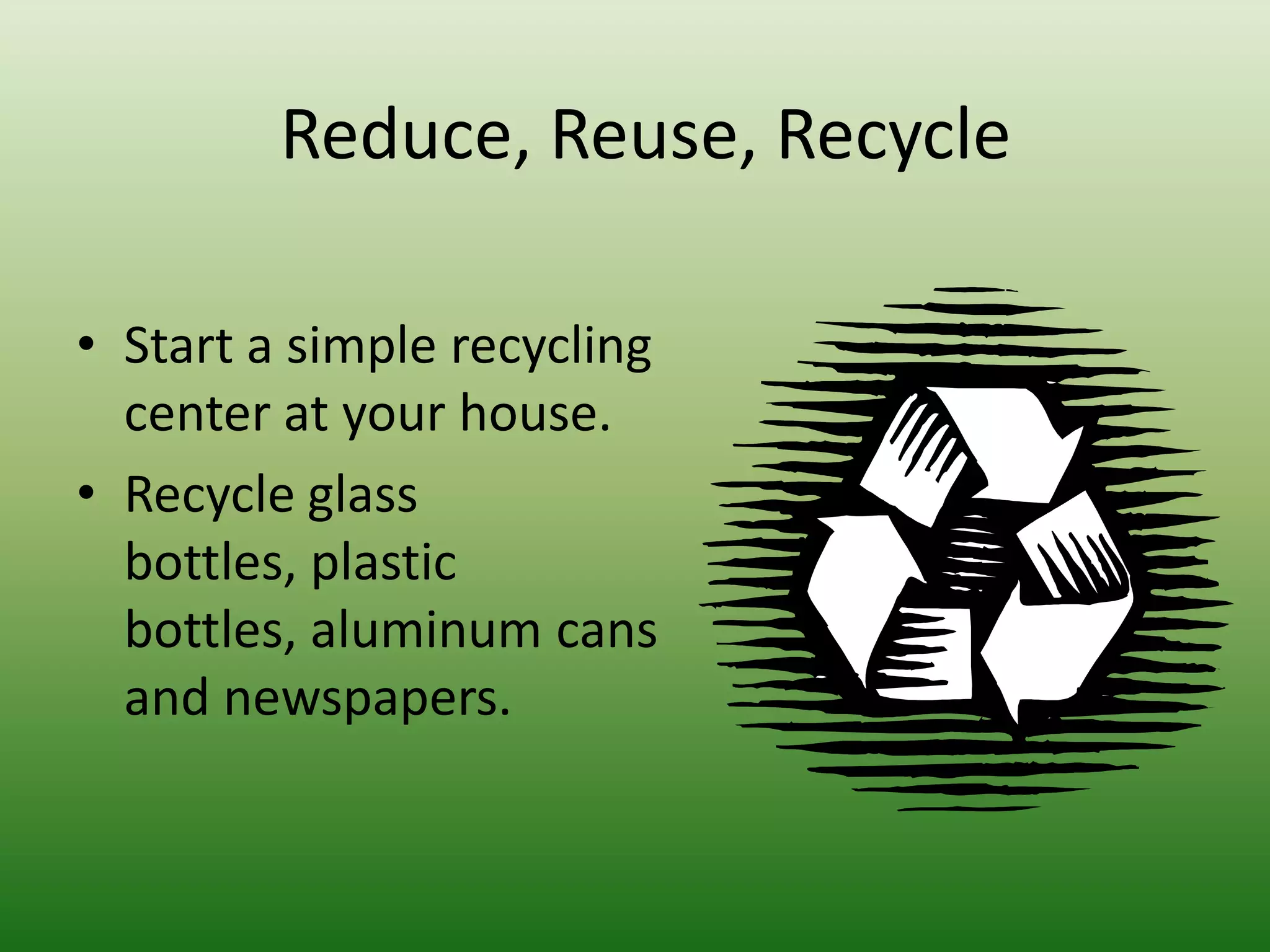 Reduce, Reuse, RecycleStart a simple recycling center at your house.Recycle glass bottles, plastic bottles, aluminum cans and newspapers.