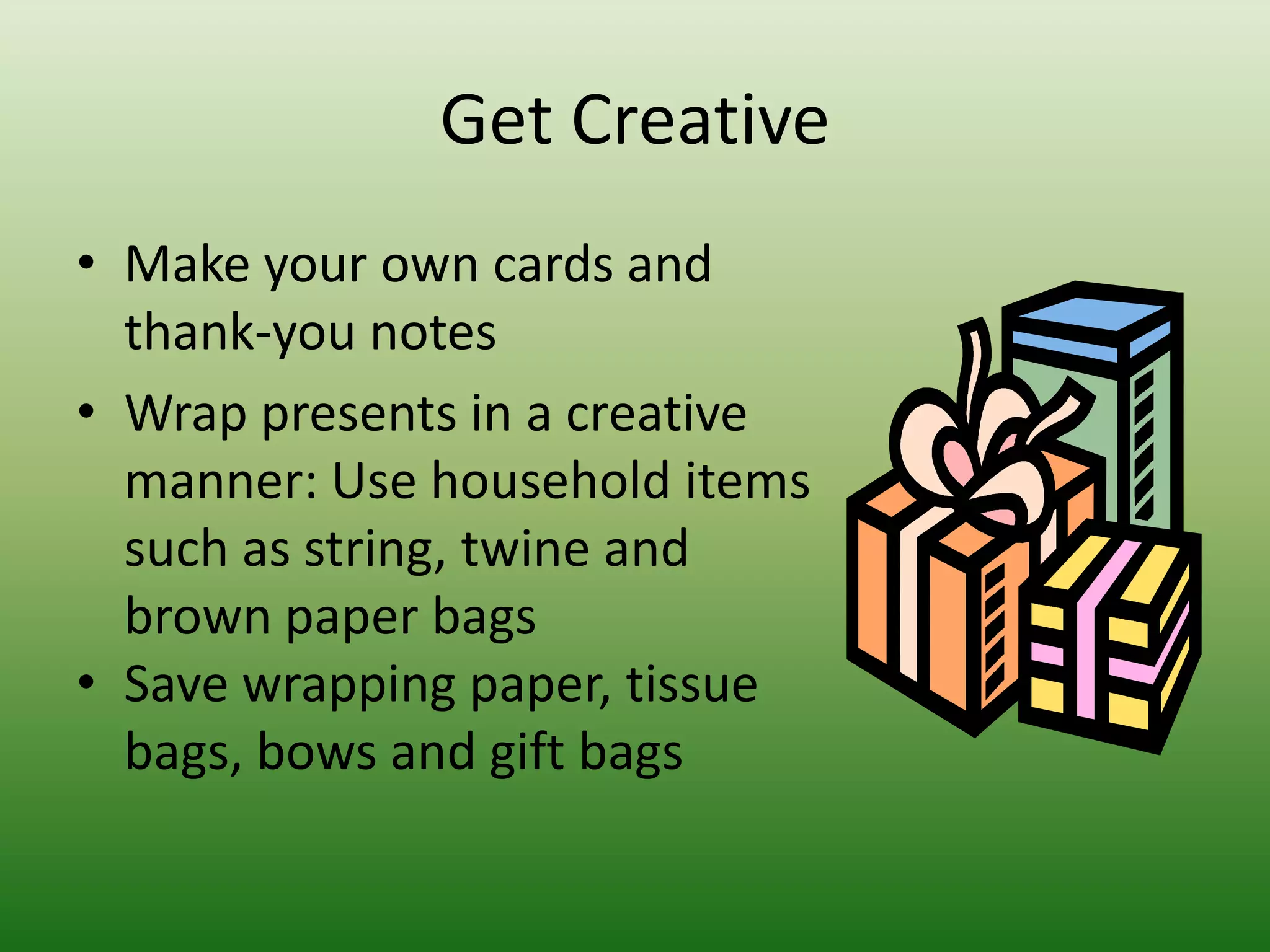 Get CreativeMake your own cards and thank-you notesWrap presents in a creative manner: Use household items such as string, twine and brown paper bagsSave wrapping paper, tissue bags, bows and gift bags