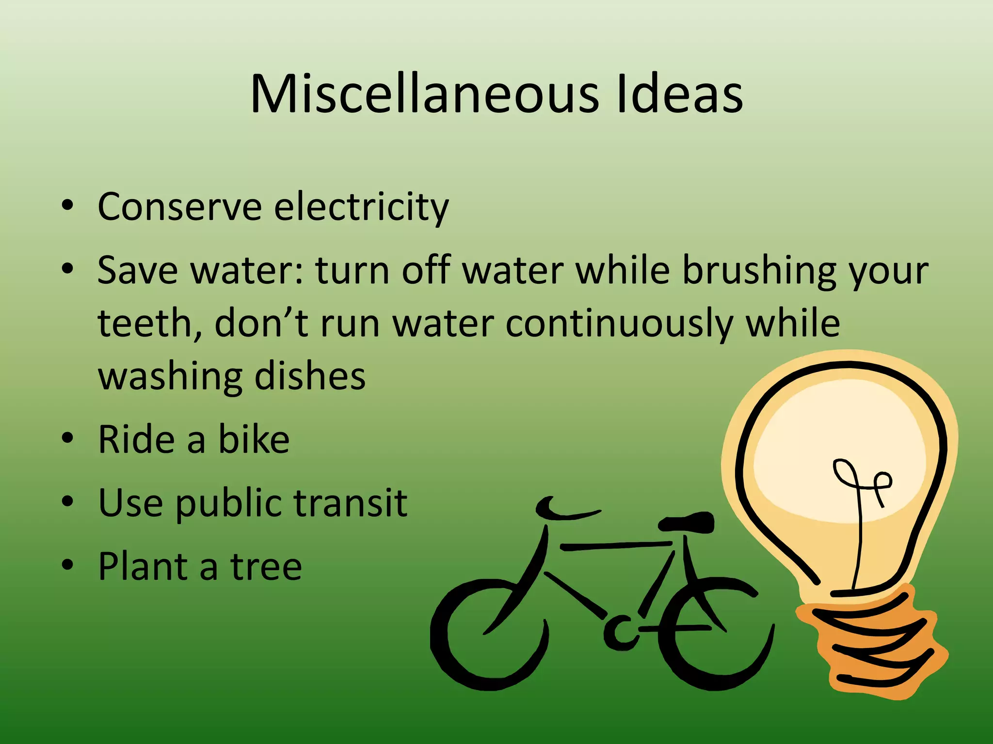 Miscellaneous IdeasConserve electricitySave water: turn off water while brushing your teeth, don’t run water continuously while washing dishesRide a bikeUse public transitPlant a tree 