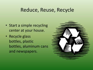 Reduce, Reuse, RecycleStart a simple recycling center at your house.Recycle glass bottles, plastic bottles, aluminum cans and newspapers.