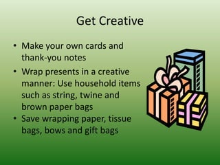 Get CreativeMake your own cards and thank-you notesWrap presents in a creative manner: Use household items such as string, twine and brown paper bagsSave wrapping paper, tissue bags, bows and gift bags