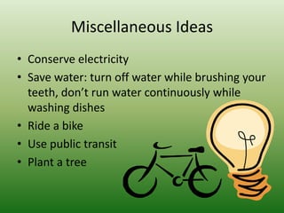 Miscellaneous IdeasConserve electricitySave water: turn off water while brushing your teeth, don’t run water continuously while washing dishesRide a bikeUse public transitPlant a tree 