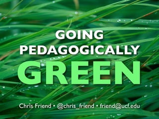 GOING
PEDAGOGICALLY

GREEN
Chris Friend • @chris_friend • friend@ucf.edu
 