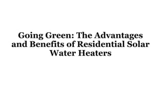 Going Green: The Advantages
and Benefits of Residential Solar
Water Heaters
 