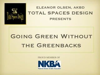Going Green Without the Greenbacks ELEANOR OLSEN, AKBD TOTAL SPACES DESIGN PRESENTS PROUD MEMBER OF  