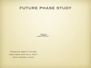FUTURE PHASE STUDY Thinking about future additions now will help with overall plan 