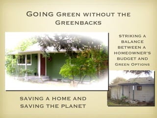 Going  Green without the Greenbacks SAVING A HOME AND SAVING THE PLANET STRIKING A BALANCE BETWEEN A  HOMEOWNER’S BUDGET AND Green Options 