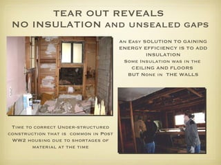 TEAR OUT REVEALS  NO INSULATION and unsealed gaps An Easy SOLUTION TO GAINING ENERGY EFFICIENCY IS TO ADD INSULATION Some Insulation was in the  CEILING AND FLOORS  BUT None in  THE WALLS Time to correct Under-structured construction that is  common in Post WW2 housing due to shortages of material at the time 