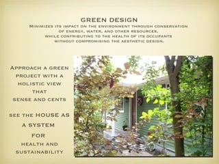 GREEN DESIGN Minimizes its impact on the environment through conservation  of energy, water, and other resources,  while contributing to the health of its occupants  without compromising the aesthetic design. Approach a green project with a holistic view that sense and cents see the HOUSE AS A SYSTEM   FOR   health and sustainability 