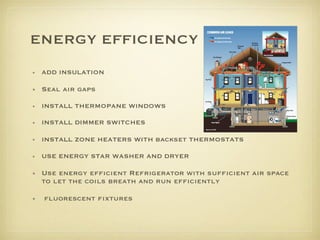 ENERGY EFFICIENCY ADD INSULATION Seal air gaps INSTALL THERMOPANE WINDOWS INSTALL DIMMER SWITCHES  INSTALL ZONE HEATERS WITH  backset  THERMOSTATS USE ENERGY STAR WASHER AND DRYER Use energy efficient Refrigerator with sufficient air space to let the coils breath and run efficiently fluorescent fixtures 
