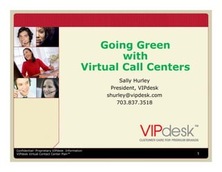 Going Green
                                                    with
                                                     ith
                                            Virtual Call Centers
                                                     Sally Hurley
                                                 President, VIPdesk
                                                shurley@vipdesk.com
                                                   703.837.3518




Confidential- Proprietary VIPdesk Information
VIPdesk Virtual Contact Center Plan™                                  1
 