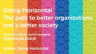 Going Horizontal
The path to better organizations
and a better society
Samantha Slade, Social designer
PERCOLAB COOP
Author: Going Horizontal
 