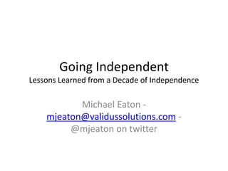 Going Independent
Lessons Learned from a Decade of Independence
Michael Eaton -
mjeaton@validussolutions.com -
@mjeaton on twitter
 