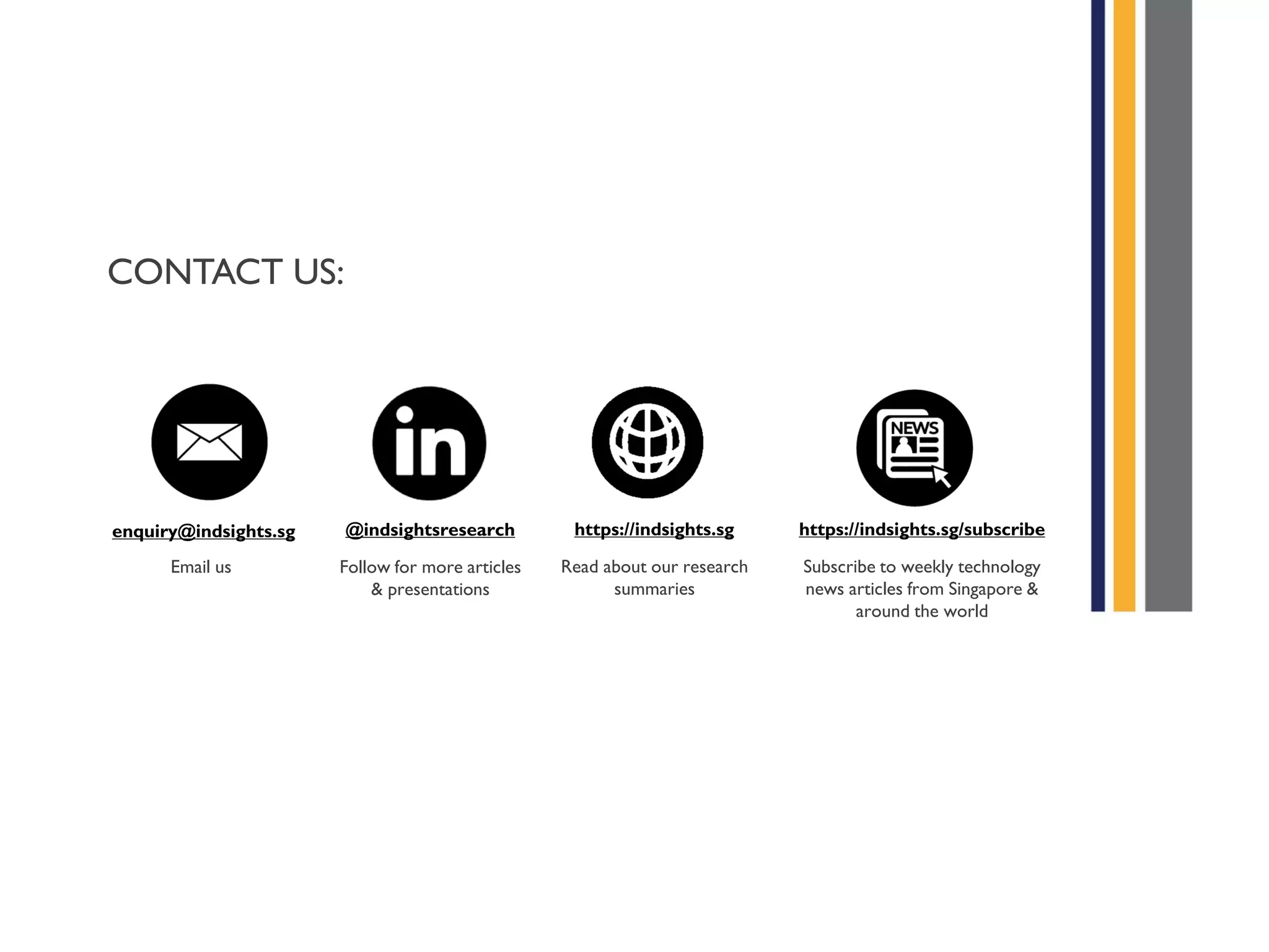 CONTACT US:
enquiry@indsights.sg
Email us
@indsightsresearch
Follow for more articles
& presentations
https://indsights.sg
Read about our research
summaries
https://indsights.sg/subscribe
Subscribe to weekly technology
news articles from Singapore &
around the world
 