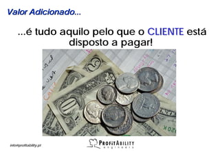 Valor Adicionado...

     ...é tudo aquilo pelo que o CLIENTE está
                disposto a pagar!




info@profitability.pt
 