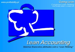 www.profitability.pt                                             Going Lean
                                                    Congresso Lean Thinking
                                                     HOTEL SOLVERDE, ESPINHO, 14-15 MARÇO 2007




                          Lean Accounting
                       Sistemas financeiros alinhados com o “Lean Thinking”
 