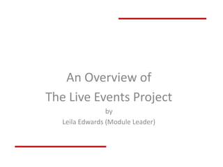 An Overview of
The Live Events Project
by
Leila Edwards (Module Leader)

 