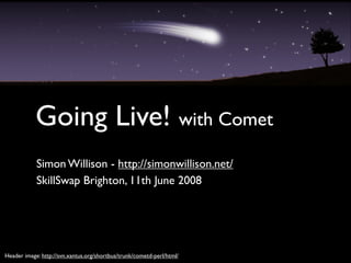 Going Live! with Comet
            Simon Willison - http://simonwillison.net/
            SkillSwap Brighton, 11th June 2008




Header image: http://svn.xantus.org/shortbus/trunk/cometd-perl/html/
 