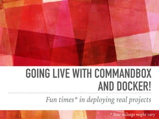 GOING LIVE WITH COMMANDBOX
AND DOCKER!
Fun times* in deploying real projects
* Your mileage might vary
 
