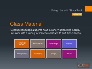 Class Material
Because language students have a variety of learning needs,
we work with a variety of materials chosen to s...