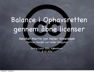 Balance i Ophavsretten
                   gennem åbne licenser
                            Advokat Martin von Haller Groenbaek
                                Partner, Bender von Haller Dragsted

                                   Going Local 2011, København
                                            8-12-2011




onsdag den 7. december 11
 