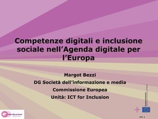 Competenze digitali e inclusione
sociale nell’Agenda digitale per
l’Europa
Margot Bezzi
DG Società dell’informazione e media
Commissione Europea
Unità: ICT for Inclusion

••• 1

 