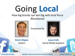 Going Local
How big brands can win big with local focus
               #localsocial


                Presented By



  Kevin Magee                  Jason Falls
     Expion               Social Media Explorer
 