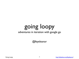 going loopy
adventures in iteration with google go
@feyeleanor
Going Loopy http://slideshare.net/feyeleanor/1
 
