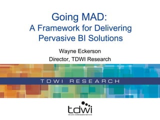Wayne Eckerson Director, TDWI Research Going MAD:  A Framework for Delivering Pervasive BI Solutions 